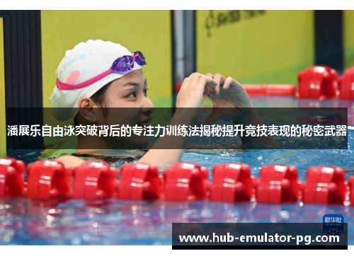 潘展乐自由泳突破背后的专注力训练法揭秘提升竞技表现的秘密武器