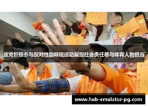 皮克积极参与反对性别歧视运动展现社会责任感与体育人物担当 皮克积极参与反对性别歧视运动展现社会责任感与体育人物担当