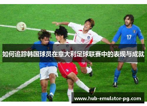 如何追踪韩国球员在意大利足球联赛中的表现与成就 如何追踪韩国球员在意大利足球联赛中的表现与成就