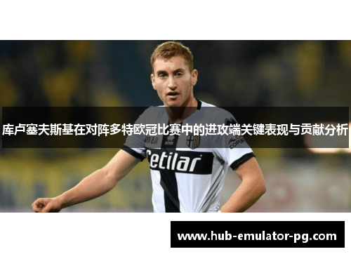 库卢塞夫斯基在对阵多特欧冠比赛中的进攻端关键表现与贡献分析