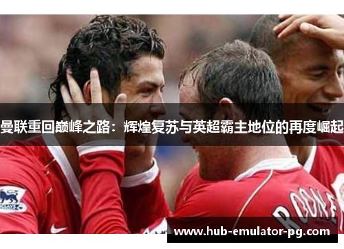 曼联重回巅峰之路:辉煌复苏与英超霸主地位的再度崛起 曼联重回巅峰之路:辉煌复苏与英超霸主地位的再度崛起