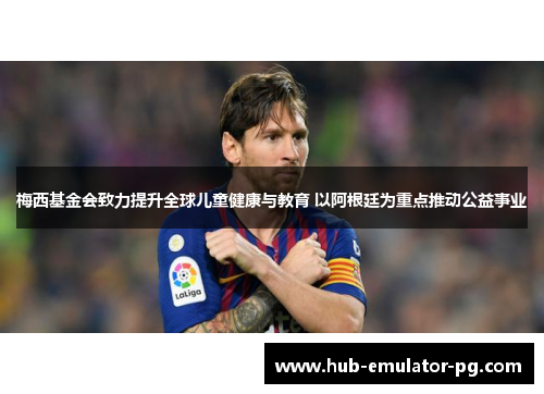 梅西基金会致力提升全球儿童健康与教育 以阿根廷为重点推动公益事业 梅西基金会致力提升全球儿童健康与教育 以阿根廷为重点推动公益事业