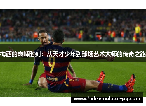 梅西的巅峰时刻:从天才少年到球场艺术大师的传奇之路 梅西的巅峰时刻:从天才少年到球场艺术大师的传奇之路