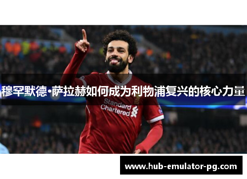 穆罕默德·萨拉赫如何成为利物浦复兴的核心力量
