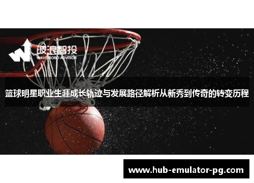 篮球明星职业生涯成长轨迹与发展路径解析从新秀到传奇的转变历程 篮球明星职业生涯成长轨迹与发展路径解析从新秀到传奇的转变历程