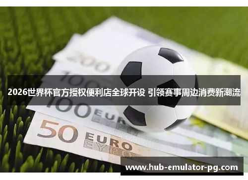 2026世界杯官方授权便利店全球开设 引领赛事周边消费新潮流