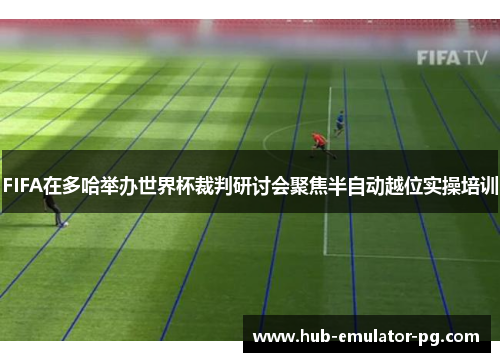 FIFA在多哈举办世界杯裁判研讨会聚焦半自动越位实操培训 FIFA在多哈举办世界杯裁判研讨会聚焦半自动越位实操培训