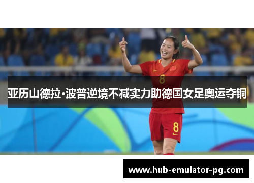 亚历山德拉·波普逆境不减实力助德国女足奥运夺铜 亚历山德拉·波普逆境不减实力助德国女足奥运夺铜