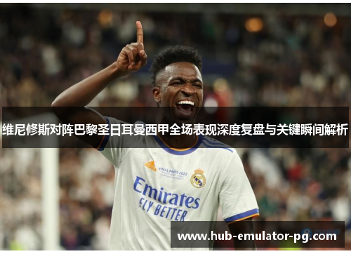 维尼修斯对阵巴黎圣日耳曼西甲全场表现深度复盘与关键瞬间解析