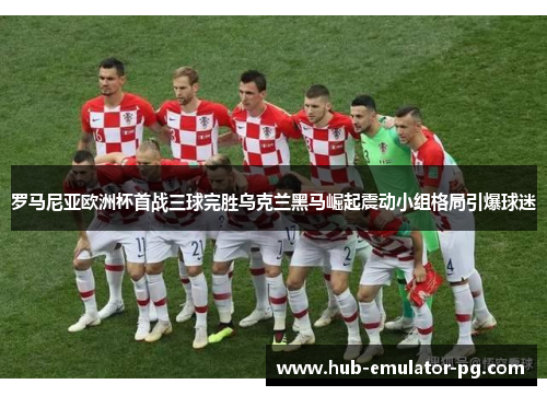 罗马尼亚欧洲杯首战三球完胜乌克兰黑马崛起震动小组格局引爆球迷