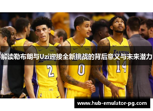 解读勒布朗与Uzi迎接全新挑战的背后意义与未来潜力