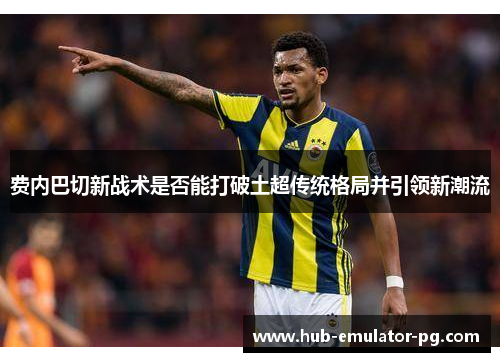 费内巴切新战术是否能打破土超传统格局并引领新潮流