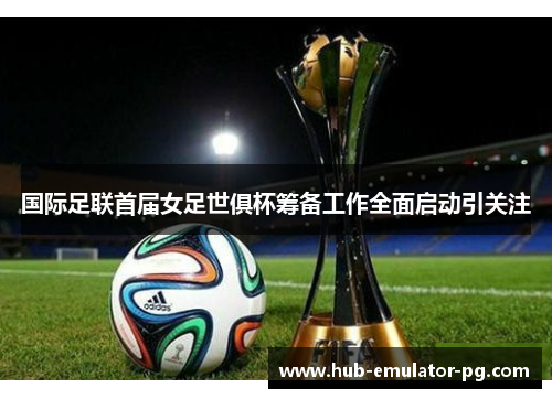 国际足联首届女足世俱杯筹备工作全面启动引关注 国际足联首届女足世俱杯筹备工作全面启动引关注
