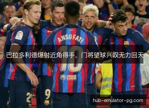 巴拉多利德爆射近角得手，门将望球兴叹无力回天